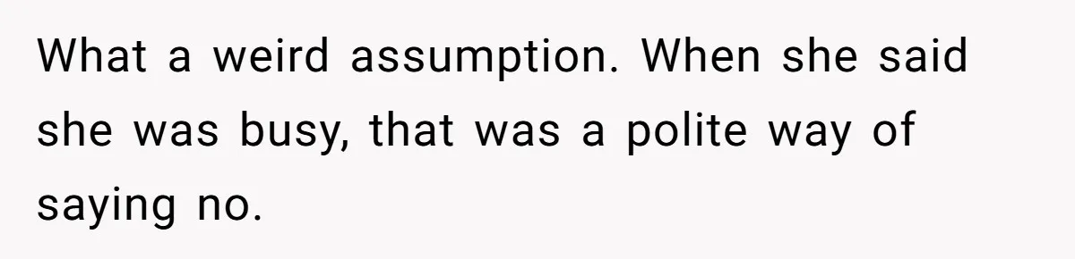 What a weird assumption. When she said she was busy, that was a polite way of saying no.