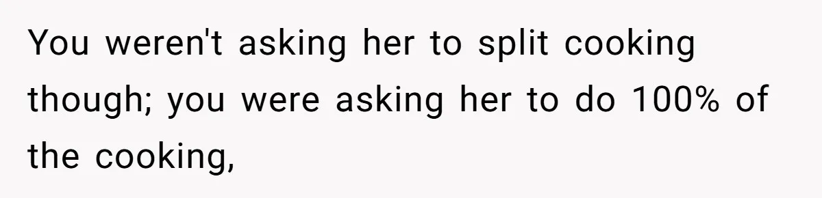 You weren't asking her to split cooking though; you were asking her to do 100% of the cooking,