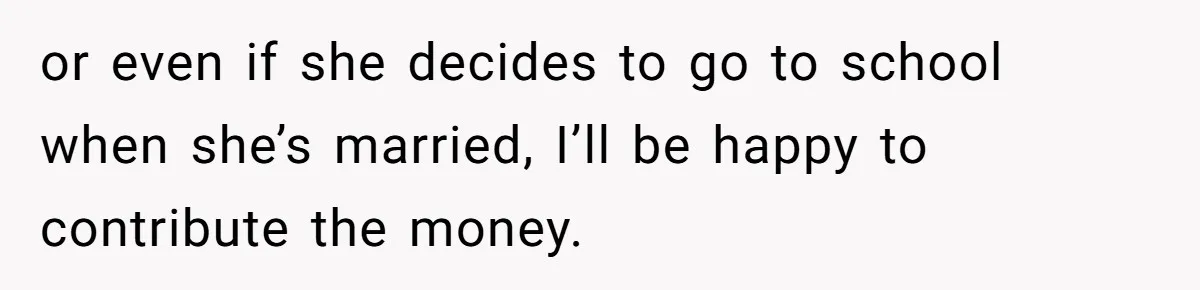 or even if she decides to go to school when she’s married, I’ll be happy to contribute the money.