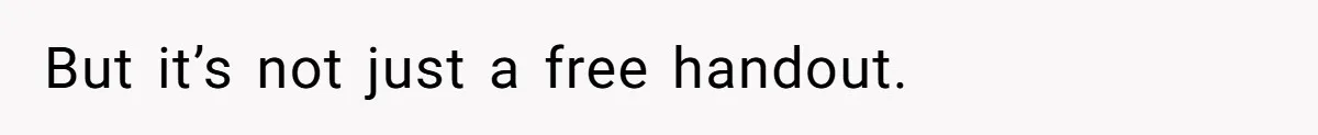 But it’s not just a free handout.