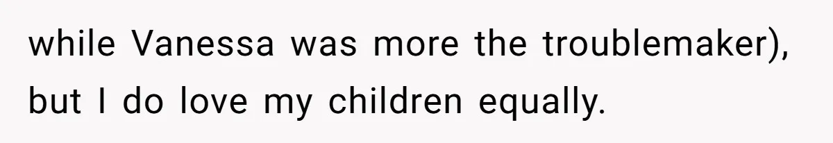 while Vanessa was more the troublemaker), but I do love my children equally.