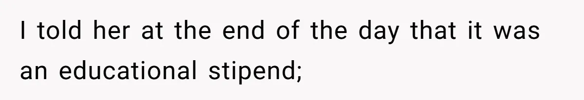 I told her at the end of the day that it was an educational stipend;