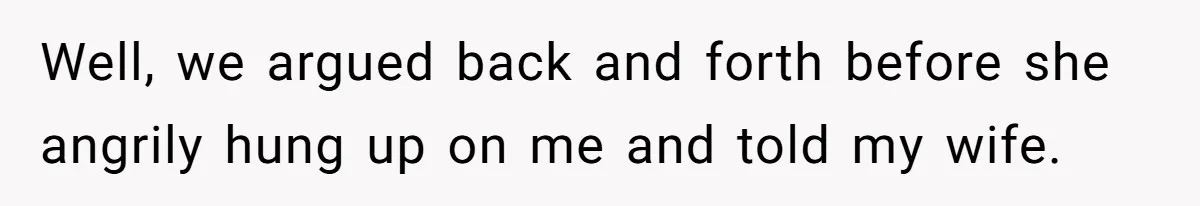 Well, we argued back and forth before she angrily hung up on me and told my wife.
