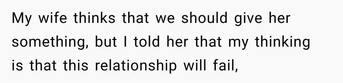My wife thinks that we should give her something, but I told her that my thinking is that this relationship will fail,