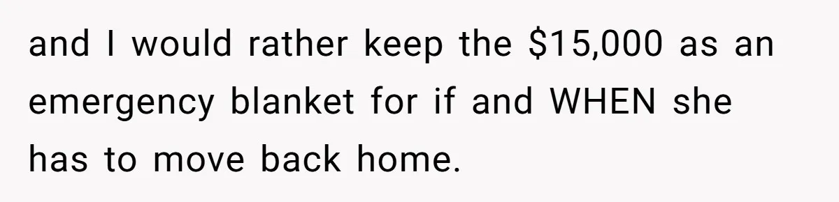 and I would rather keep the $15,000 as an emergency blanket for if and WHEN she has to move back home.