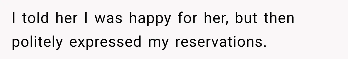 I told her I was happy for her, but then politely expressed my reservations.