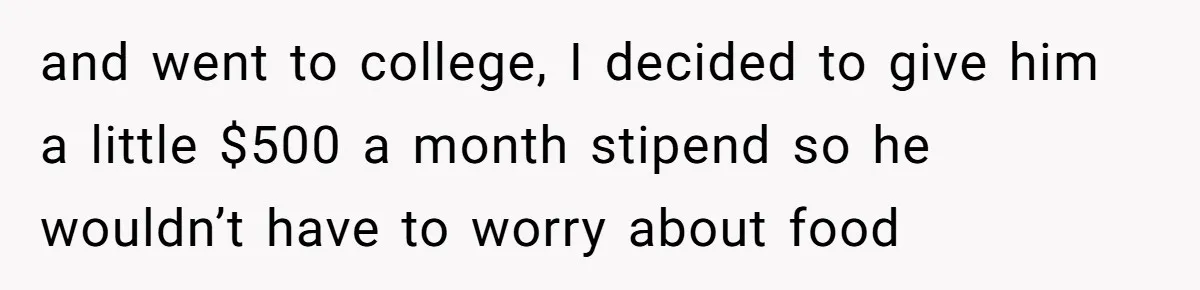 and went to college, I decided to give him a little $500 a month stipend so he wouldn’t have to worry about food