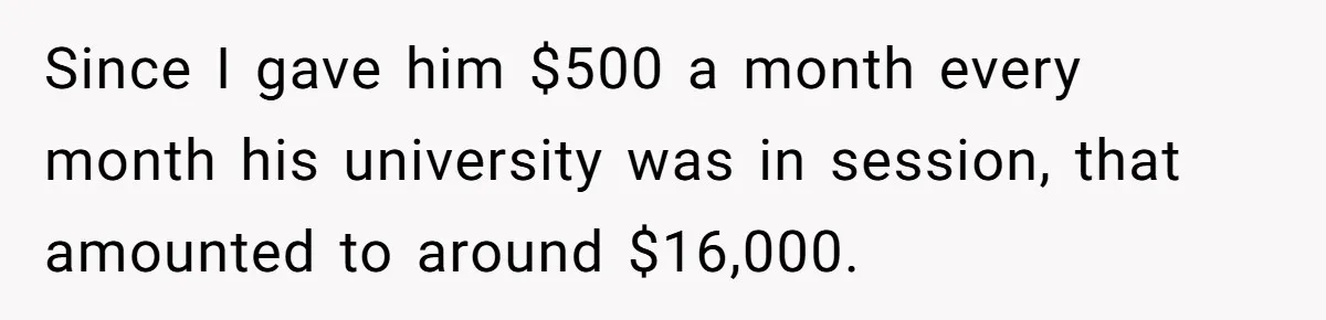 Since I gave him $500 a month every month his university was in session, that amounted to around $16,000.