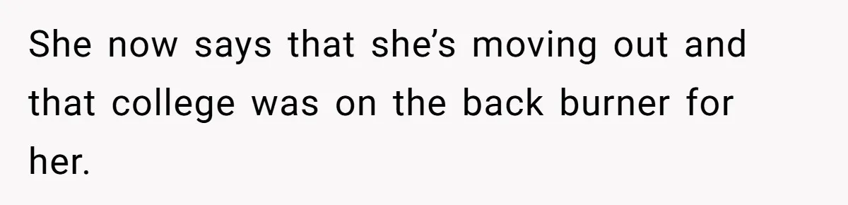 She now says that she’s moving out and that college was on the back burner for her.