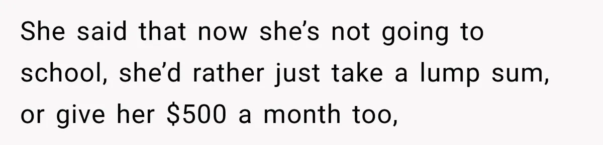 She said that now she’s not going to school, she’d rather just take a lump sum, or give her $500 a month too,