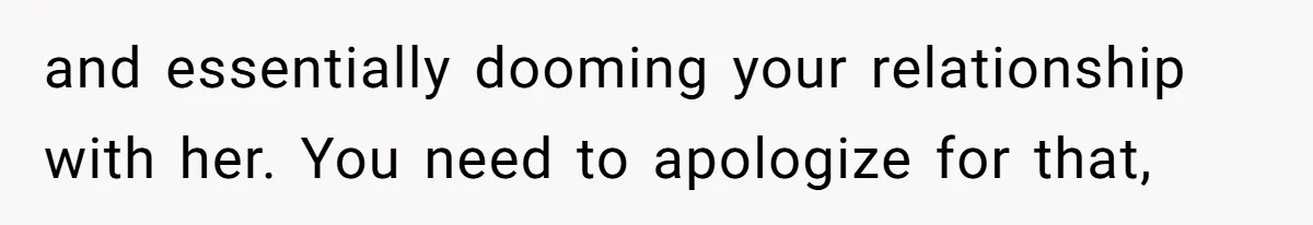 and essentially dooming your relationship with her. You need to apologize for that,