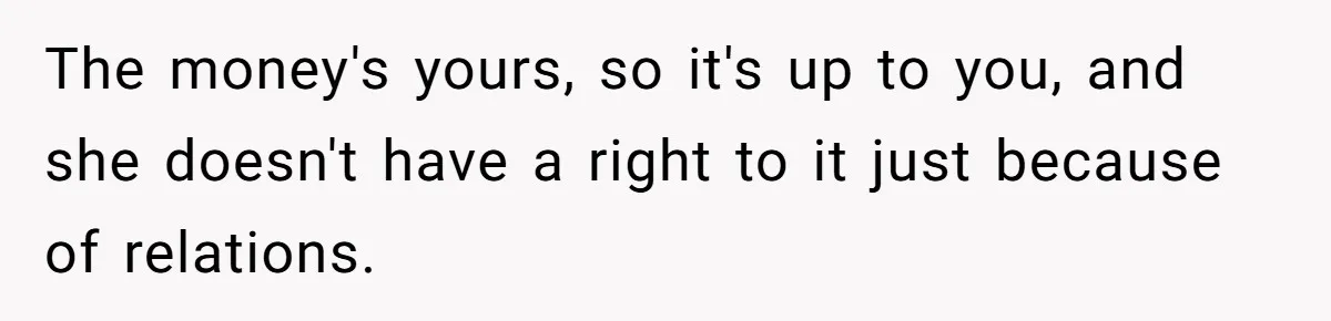 The money's yours, so it's up to you, and she doesn't have a right to it just because of relations.