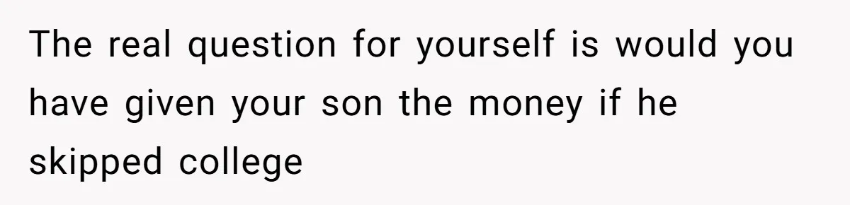 The real question for yourself is would you have given your son the money if he skipped college