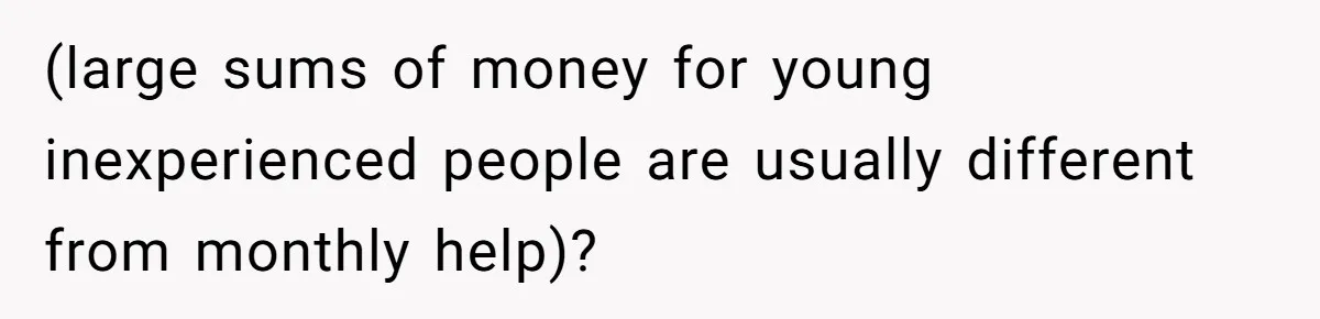 (large sums of money for young inexperienced people are usually different from monthly help)?