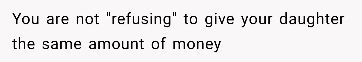 You are not "refusing" to give your daughter the same amount of money