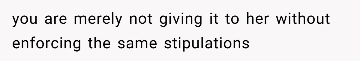 you are merely not giving it to her without enforcing the same stipulations