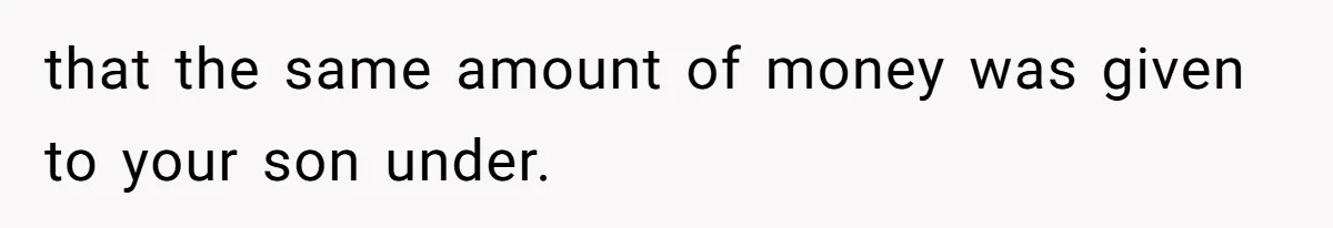 that the same amount of money was given to your son under.