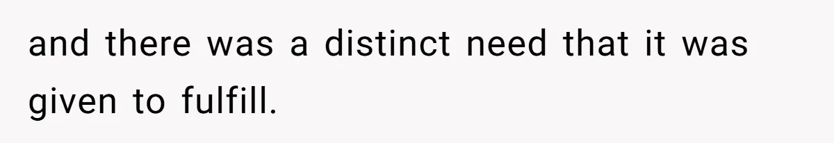 and there was a distinct need that it was given to fulfill.