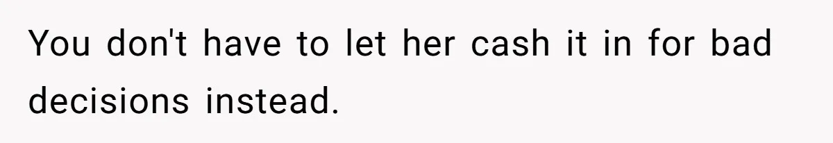 You don't have to let her cash it in for bad decisions instead.
