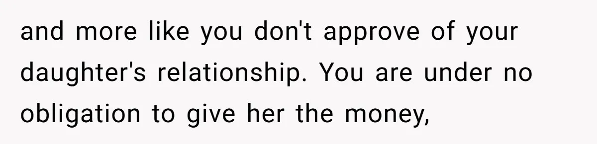 and more like you don't approve of your daughter's relationship. You are under no obligation to give her the money,