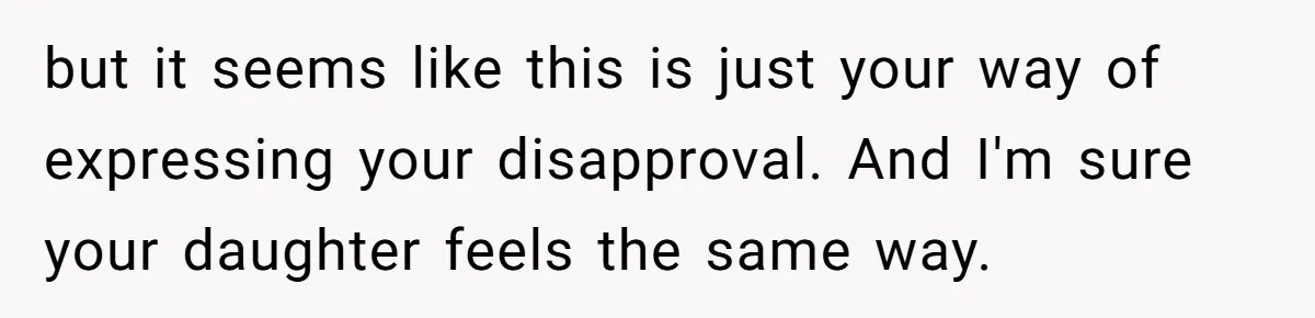 but it seems like this is just your way of expressing your disapproval. And I'm sure your daughter feels the same way.