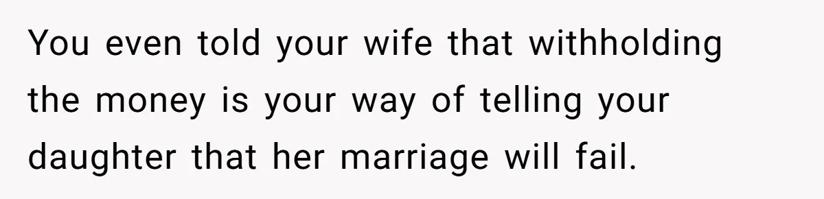 You even told your wife that withholding the money is your way of telling your daughter that her marriage will fail.