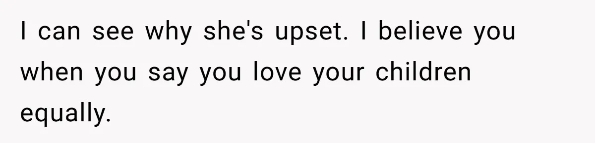 I can see why she's upset. I believe you when you say you love your children equally.