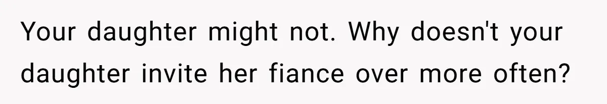 Your daughter might not. Why doesn't your daughter invite her fiance over more often?