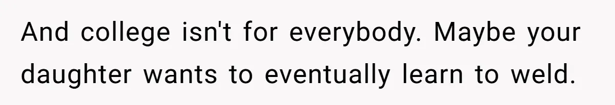 And college isn't for everybody. Maybe your daughter wants to eventually learn to weld.