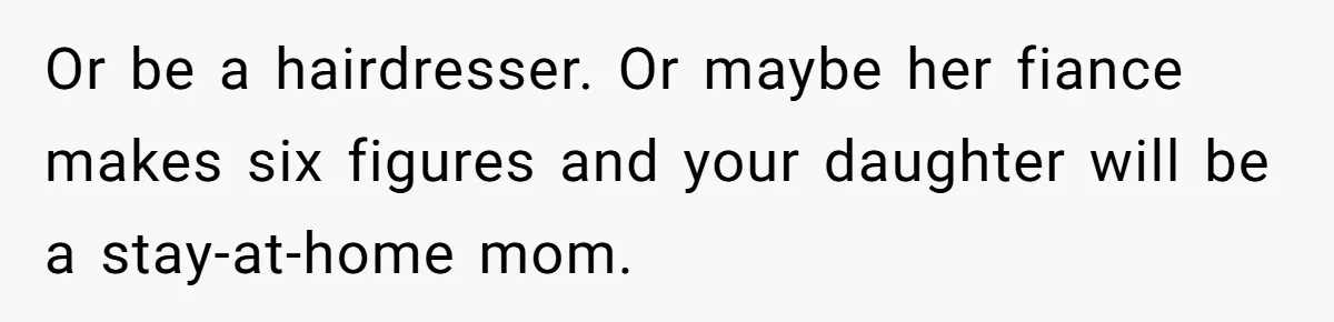 Or be a hairdresser. Or maybe her fiance makes six figures and your daughter will be a stay-at-home mom.