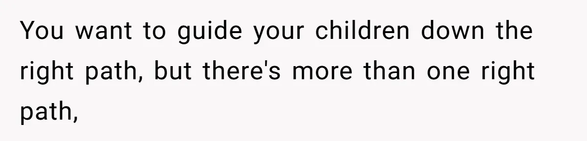 You want to guide your children down the right path, but there's more than one right path,