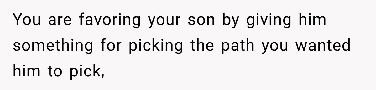 You are favoring your son by giving him something for picking the path you wanted him to pick,