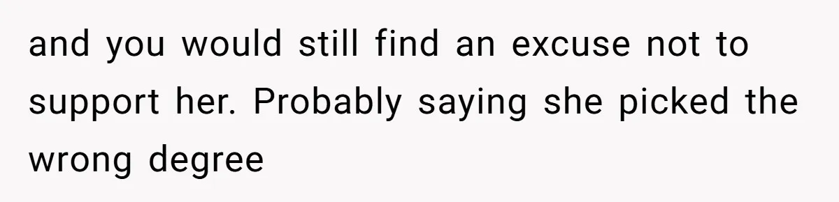 and you would still find an excuse not to support her. Probably saying she picked the wrong degree