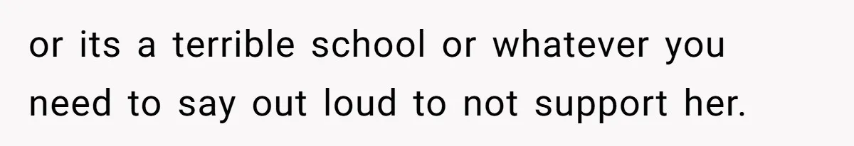 or its a terrible school or whatever you need to say out loud to not support her.