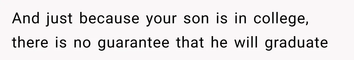 And just because your son is in college, there is no guarantee that he will graduate