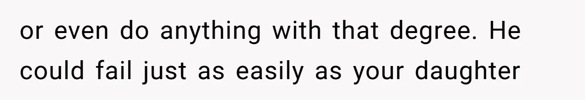 or even do anything with that degree. He could fail just as easily as your daughter