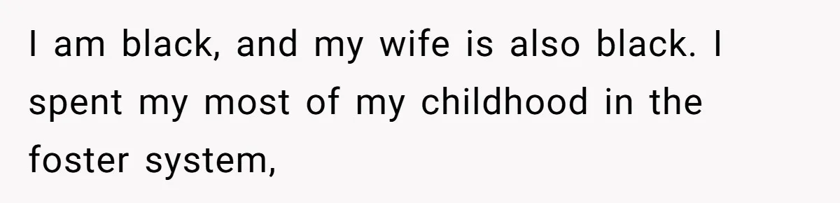 I am black, and my wife is also black. I spent my most of my childhood in the foster system,