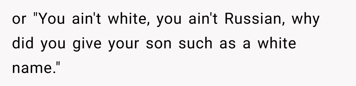 or "You ain't white, you ain't Russian, why did you give your son such as a white name."
