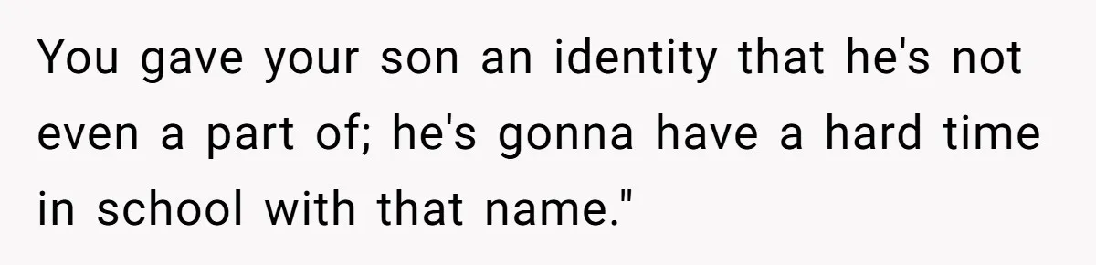 You gave your son an identity that he's not even a part of; he's gonna have a hard time in school with that name."