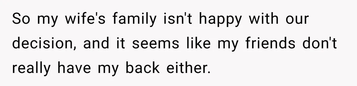 So my wife's family isn't happy with our decision, and it seems like my friends don't really have my back either.