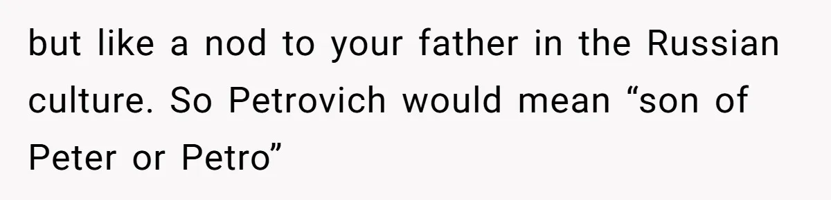 but like a nod to your father in the Russian culture. So Petrovich would mean “son of Peter or Petro”