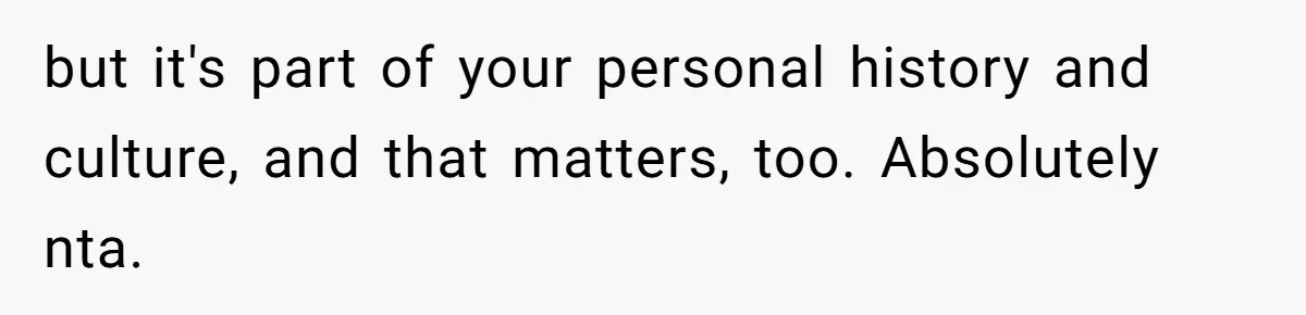 but it's part of your personal history and culture, and that matters, too. Absolutely nta.