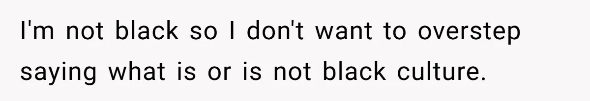 I'm not black so I don't want to overstep saying what is or is not black culture.