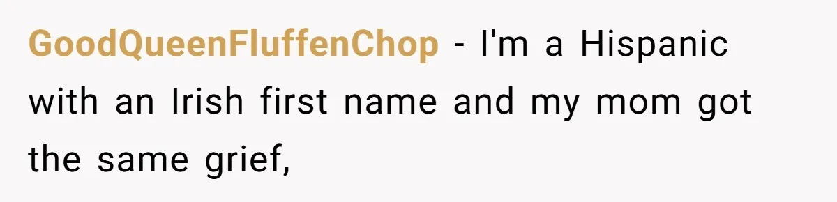GoodQueenFluffenChop − I'm a Hispanic with an Irish first name and my mom got the same grief,