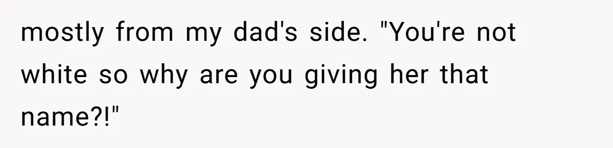 mostly from my dad's side. "You're not white so why are you giving her that name?!"