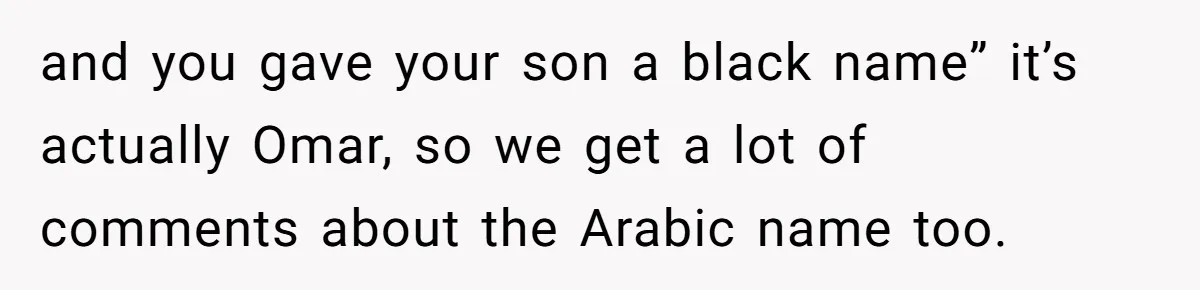 and you gave your son a black name” it’s actually Omar, so we get a lot of comments about the Arabic name too.