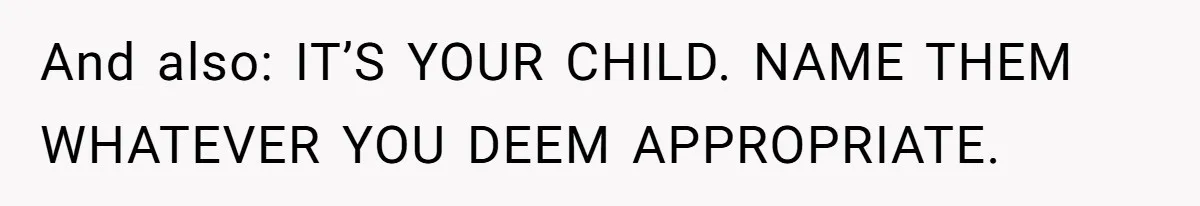And also: IT’S YOUR CHILD. NAME THEM WHATEVER YOU DEEM APPROPRIATE.