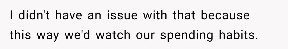I didn't have an issue with that because this way we'd watch our spending habits.