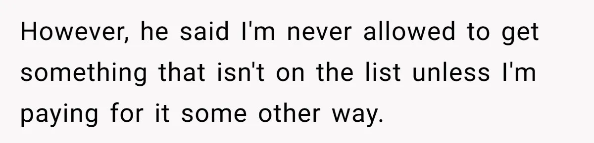 However, he said I'm never allowed to get something that isn't on the list unless I'm paying for it some other way.