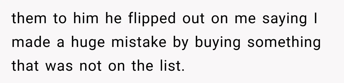 them to him he flipped out on me saying I made a huge mistake by buying something that was not on the list.